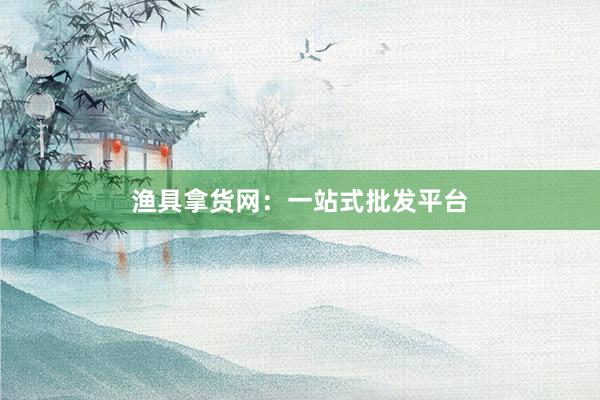 渔具拿货网：一站式批发平台