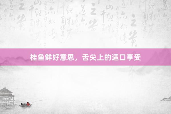 桂鱼鲜好意思，舌尖上的适口享受