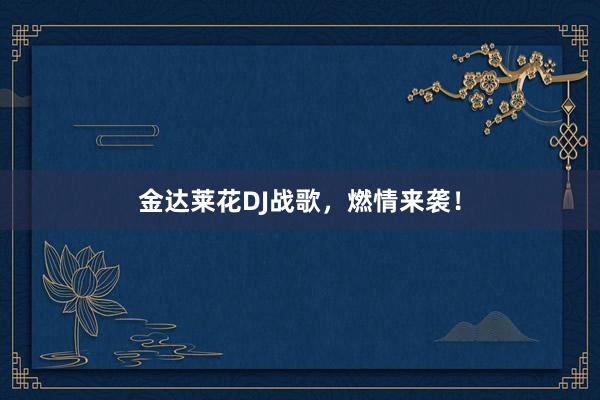 金达莱花DJ战歌，燃情来袭！