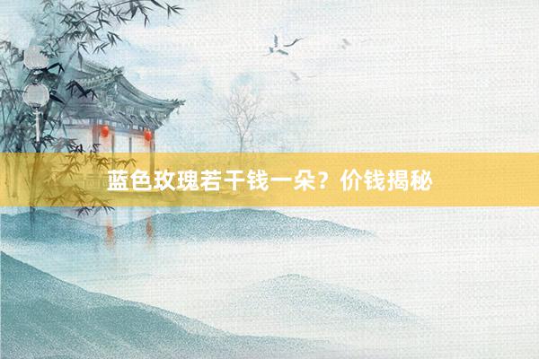 蓝色玫瑰若干钱一朵？价钱揭秘