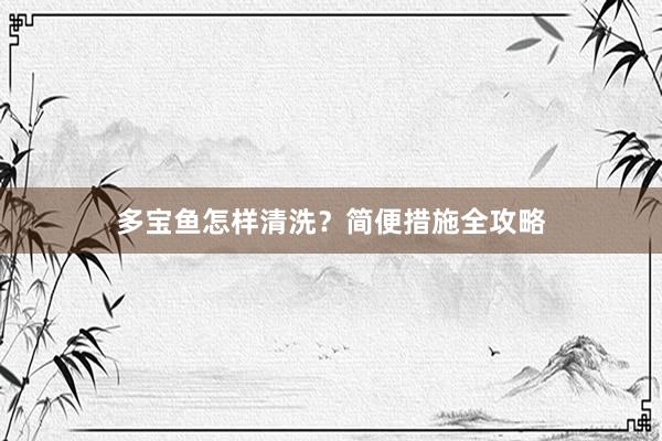 多宝鱼怎样清洗？简便措施全攻略