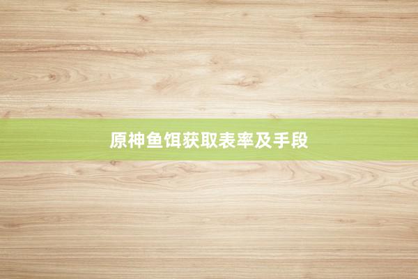 原神鱼饵获取表率及手段