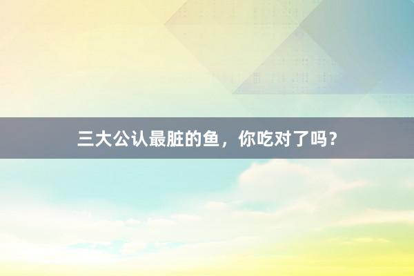 三大公认最脏的鱼，你吃对了吗？