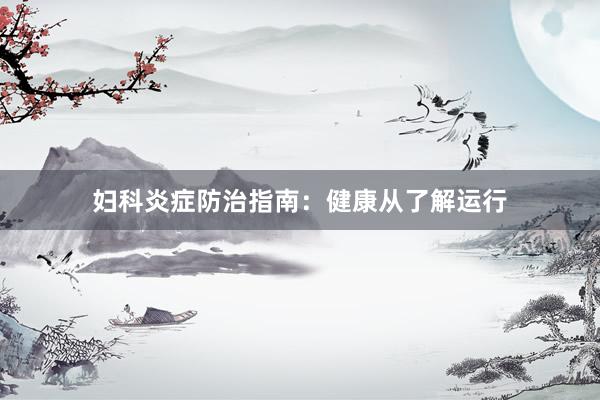 妇科炎症防治指南：健康从了解运行