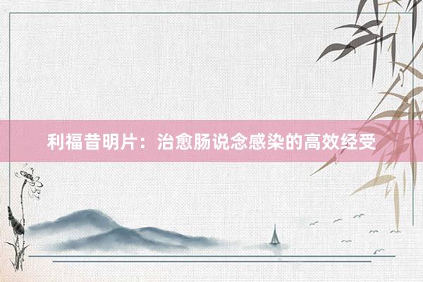 利福昔明片：治愈肠说念感染的高效经受